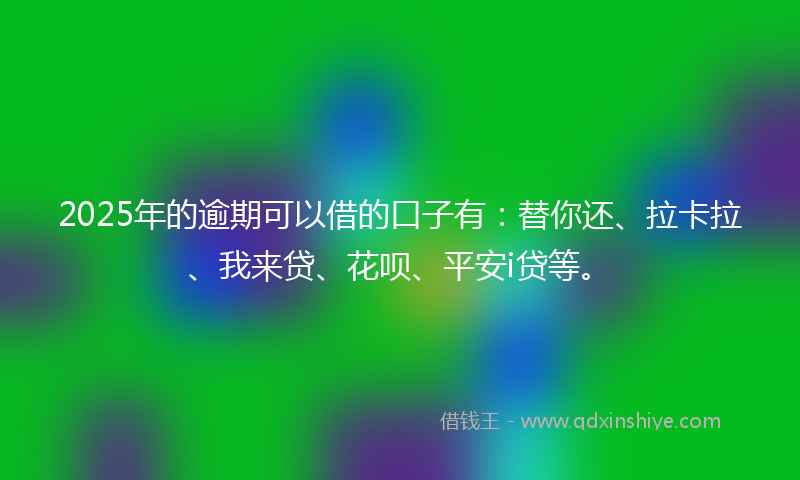 2025年的逾期可以借的口子有：替你还、拉卡拉、我来贷、花呗、平安i贷等。