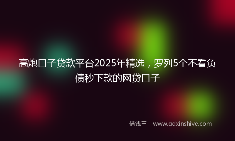 高炮口子贷款平台2025年精选，罗列5个不看负债秒下款的网贷口子