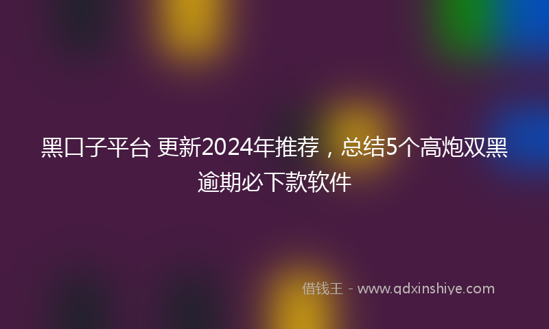 黑口子平台 更新2024年推荐，总结5个高炮双黑逾期必下款软件