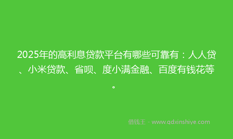 2025年的高利息贷款平台有哪些可靠有：人人贷、小米贷款、省呗、度小满金融、百度有钱花等。