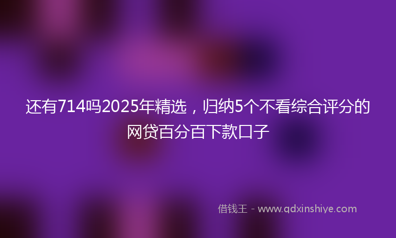 还有714吗2025年精选，归纳5个不看综合评分的网贷百分百下款口子
