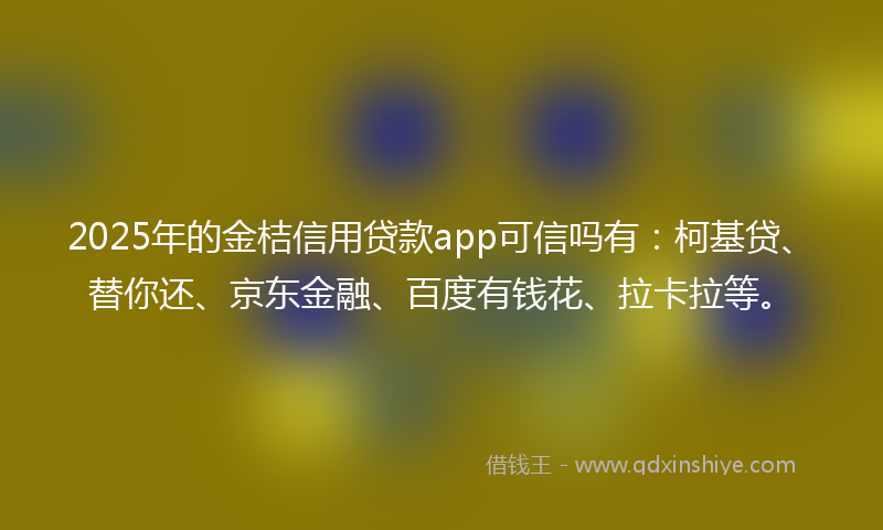 2025年的金桔信用贷款app可信吗有：柯基贷、替你还、京东金融、百度有钱花、拉卡拉等。