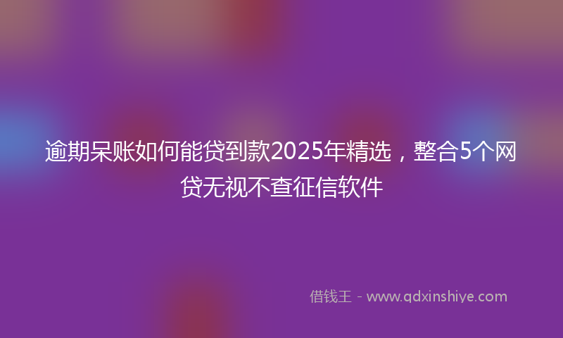 逾期呆账如何能贷到款2025年精选，整合5个网贷无视不查征信软件