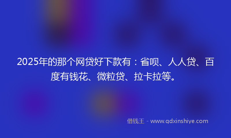 2025年的那个网贷好下款有：省呗、人人贷、百度有钱花、微粒贷、拉卡拉等。