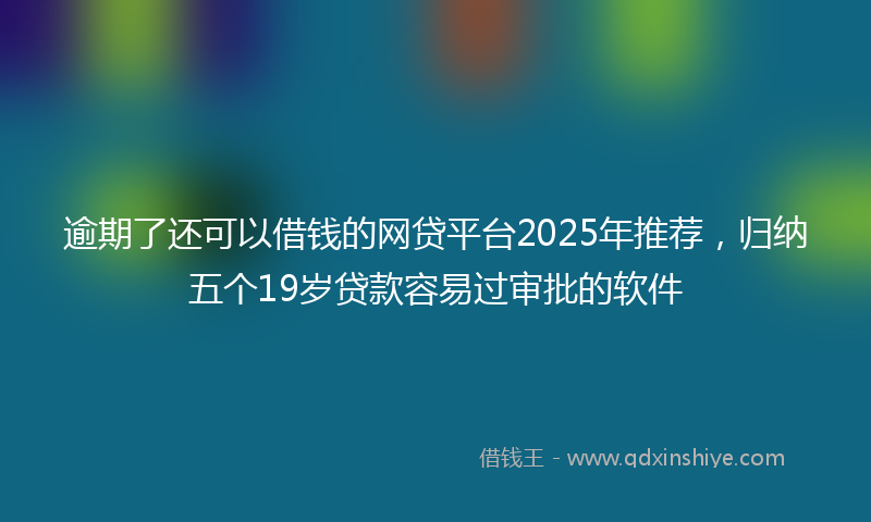 逾期了还可以借钱的网贷平台2025年推荐，归纳五个19岁贷款容易过审批的软件