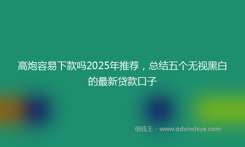 高炮容易下款吗2025年推荐，总结五个无视黑白的最新贷款口子