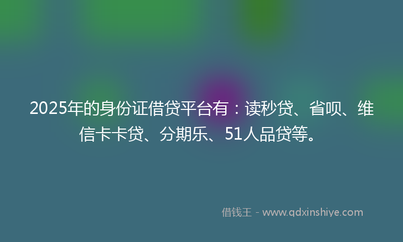 2025年的身份证借贷平台有：读秒贷、省呗、维信卡卡贷、分期乐、51人品贷等。