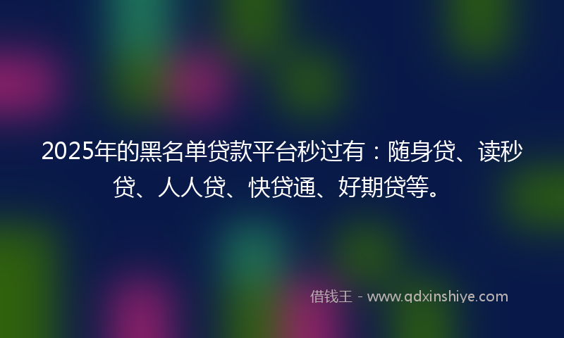 2025年的黑名单贷款平台秒过有：随身贷、读秒贷、人人贷、快贷通、好期贷等。