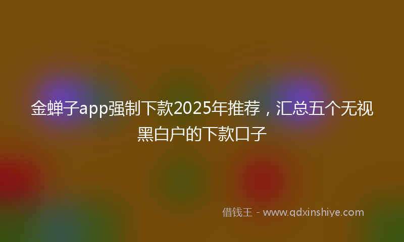 金蝉子app强制下款2025年推荐，汇总五个无视黑白户的下款口子