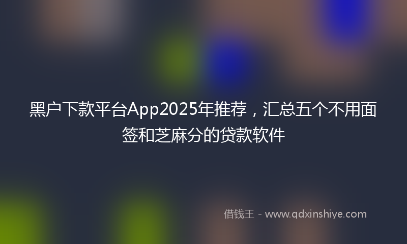 黑户下款平台App2025年推荐，汇总五个不用面签和芝麻分的贷款软件