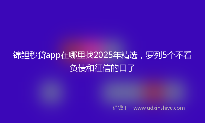 锦鲤秒贷app在哪里找2025年精选，罗列5个不看负债和征信的口子
