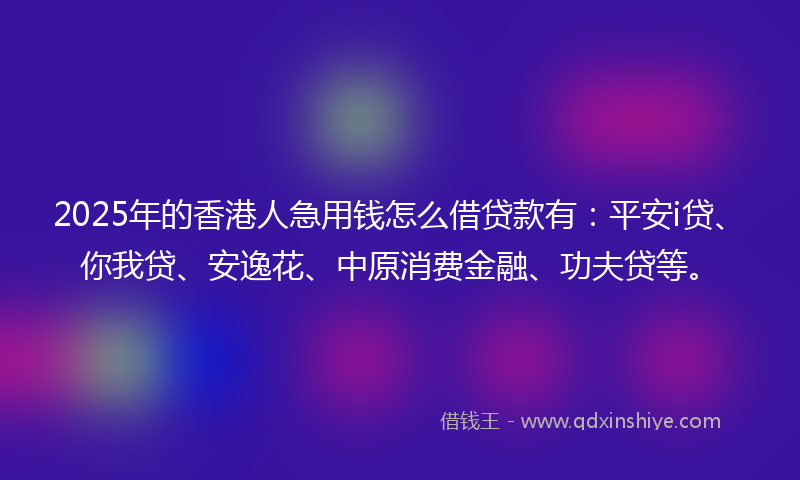 2025年的香港人急用钱怎么借贷款有：平安i贷、你我贷、安逸花、中原消费金融、功夫贷等。