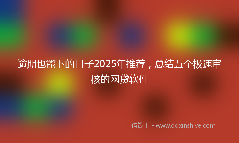 逾期也能下的口子2025年推荐，总结五个极速审核的网贷软件