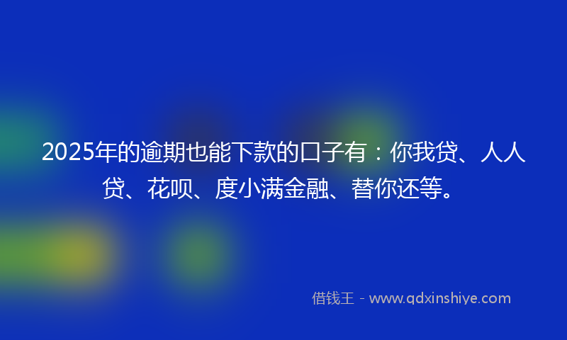 2025年的逾期也能下款的口子有：你我贷、人人贷、花呗、度小满金融、替你还等。