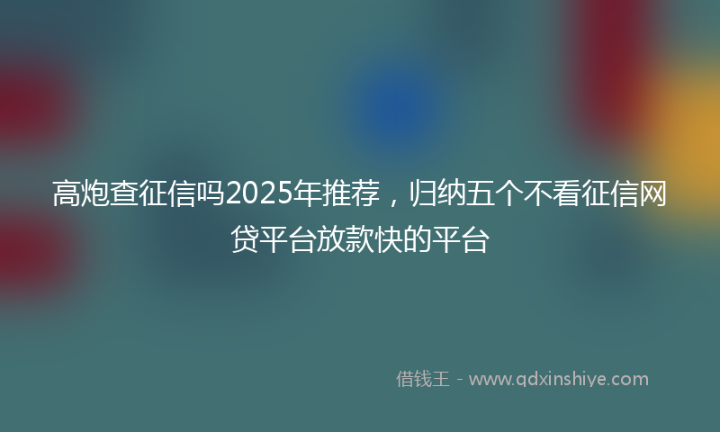 高炮查征信吗2025年推荐，归纳五个不看征信网贷平台放款快的平台