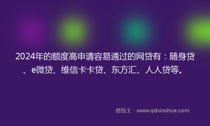 2024年的额度高申请容易通过的网贷有：随身贷、e微贷、维信卡卡贷、东方汇、人人贷等。