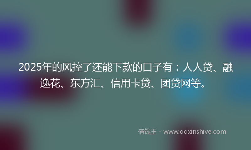 2025年的风控了还能下款的口子有：人人贷、融逸花、东方汇、信用卡贷、团贷网等。