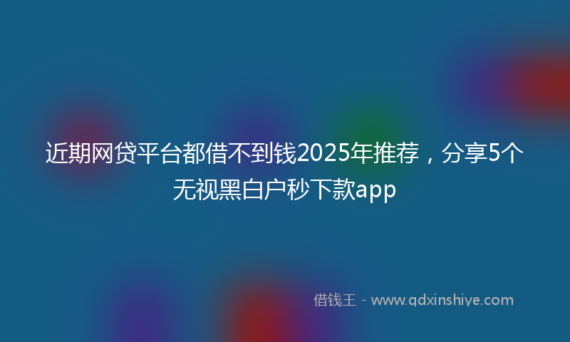 近期网贷平台都借不到钱2025年推荐，分享5个无视黑白户秒下款app