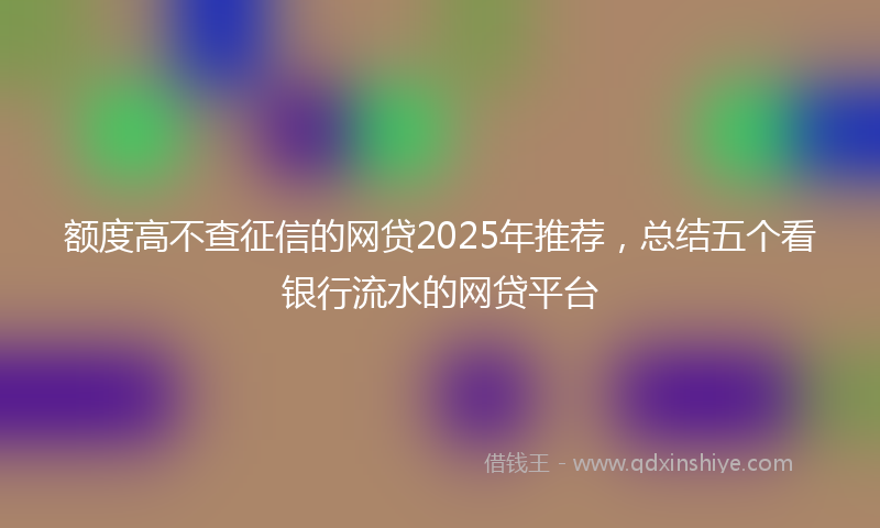 额度高不查征信的网贷2025年推荐，总结五个看银行流水的网贷平台