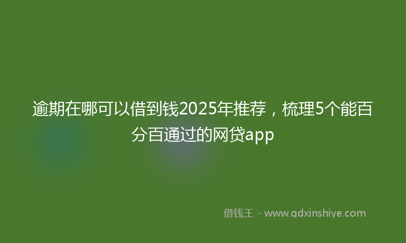 逾期在哪可以借到钱2025年推荐，梳理5个能百分百通过的网贷app