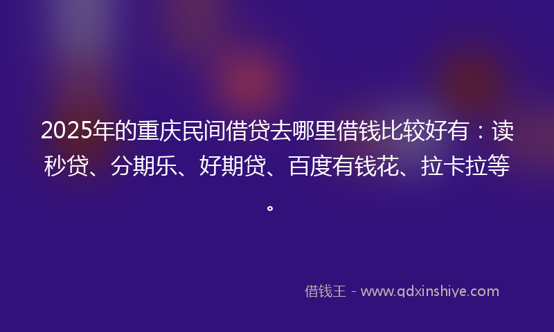 2025年的重庆民间借贷去哪里借钱比较好有：读秒贷、分期乐、好期贷、百度有钱花、拉卡拉等。