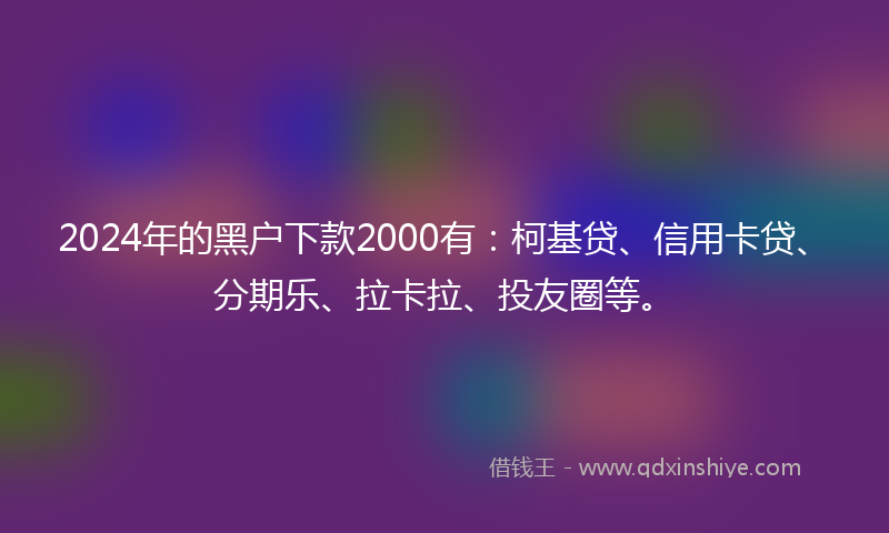 2024年的黑户下款2000有：柯基贷、信用卡贷、分期乐、拉卡拉、投友圈等。