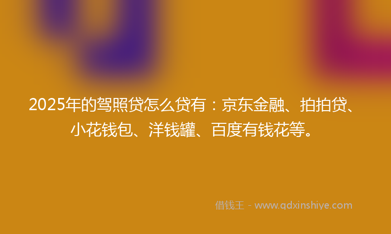 2025年的驾照贷怎么贷有：京东金融、拍拍贷、小花钱包、洋钱罐、百度有钱花等。