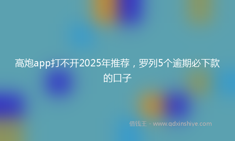 高炮app打不开2025年推荐，罗列5个逾期必下款的口子