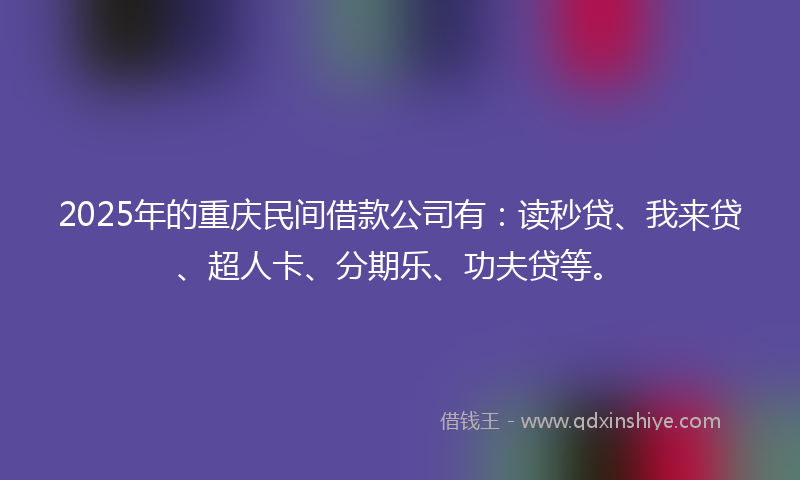 2025年的重庆民间借款公司有：读秒贷、我来贷、超人卡、分期乐、功夫贷等。