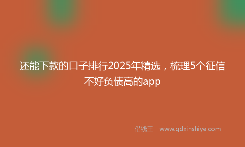 还能下款的口子排行2025年精选，梳理5个征信不好负债高的app