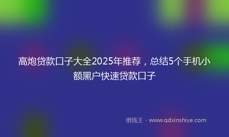 高炮贷款口子大全2025年推荐，总结5个手机小额黑户快速贷款口子