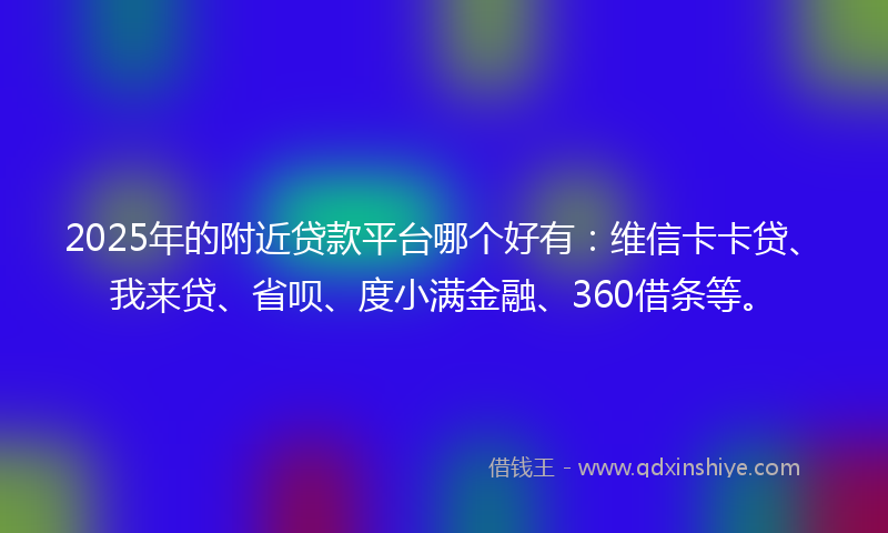 2025年的附近贷款平台哪个好有：维信卡卡贷、我来贷、省呗、度小满金融、360借条等。