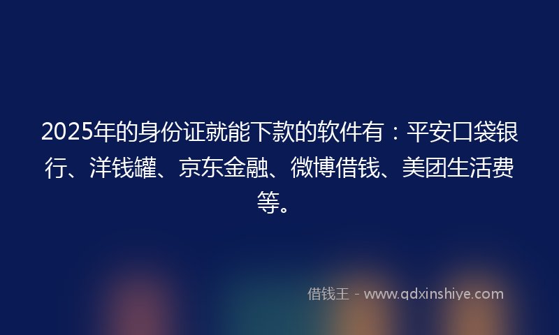 2025年的身份证就能下款的软件有：平安口袋银行、洋钱罐、京东金融、微博借钱、美团生活费等。
