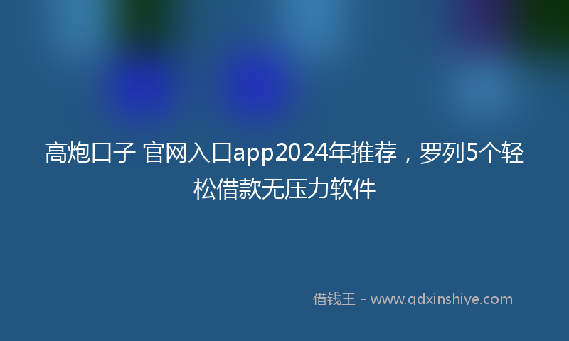 高炮口子 官网入口app2024年推荐，罗列5个轻松借款无压力软件