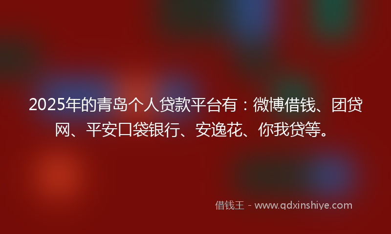 2025年的青岛个人贷款平台有：微博借钱、团贷网、平安口袋银行、安逸花、你我贷等。
