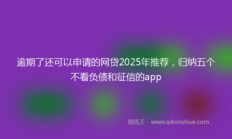 逾期了还可以申请的网贷2025年推荐，归纳五个不看负债和征信的app