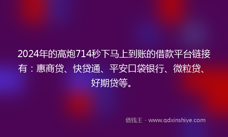 2024年的高炮714秒下马上到账的借款平台链接有：惠商贷、快贷通、平安口袋银行、微粒贷、好期贷等。