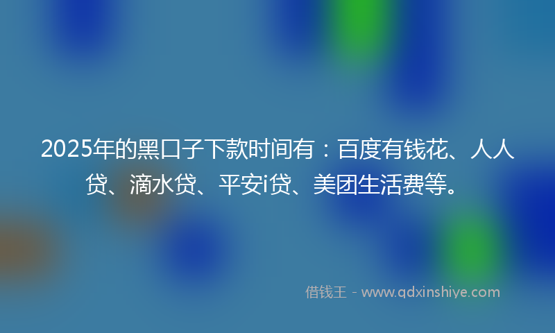 2025年的黑口子下款时间有：百度有钱花、人人贷、滴水贷、平安i贷、美团生活费等。