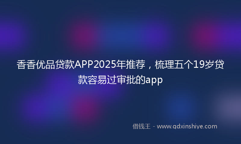 香香优品贷款APP2025年推荐，梳理五个19岁贷款容易过审批的app