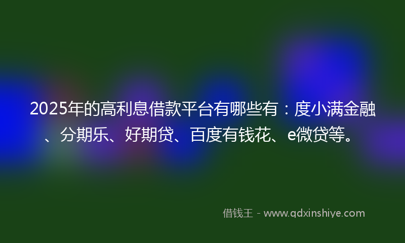 2025年的高利息借款平台有哪些有：度小满金融、分期乐、好期贷、百度有钱花、e微贷等。