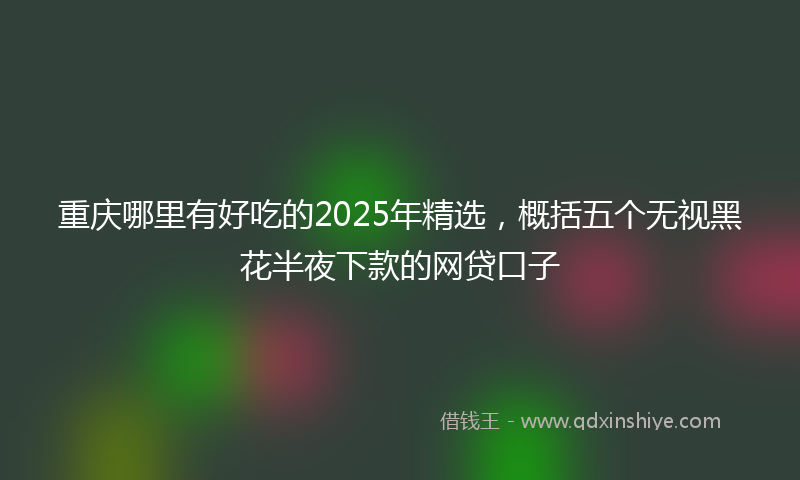 重庆哪里有好吃的2025年精选，概括五个无视黑花半夜下款的网贷口子