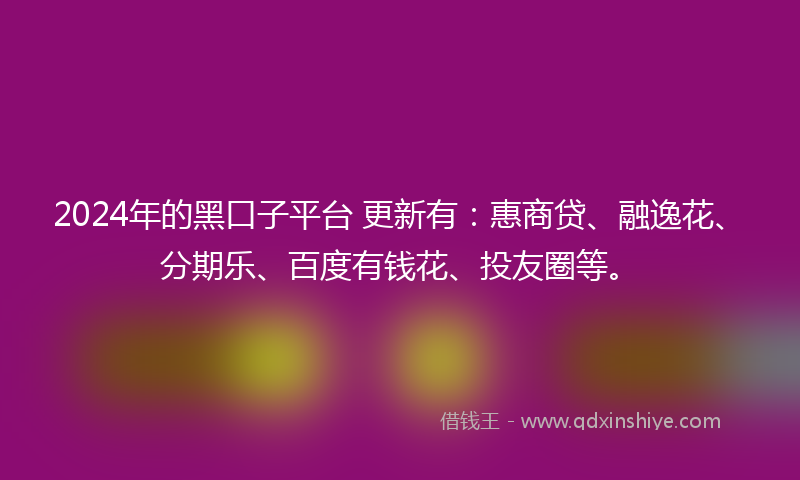 2024年的黑口子平台 更新有：惠商贷、融逸花、分期乐、百度有钱花、投友圈等。