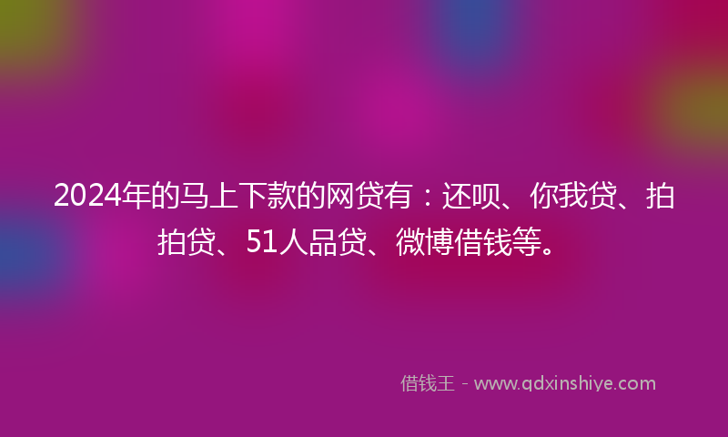 2024年的马上下款的网贷有：还呗、你我贷、拍拍贷、51人品贷、微博借钱等。