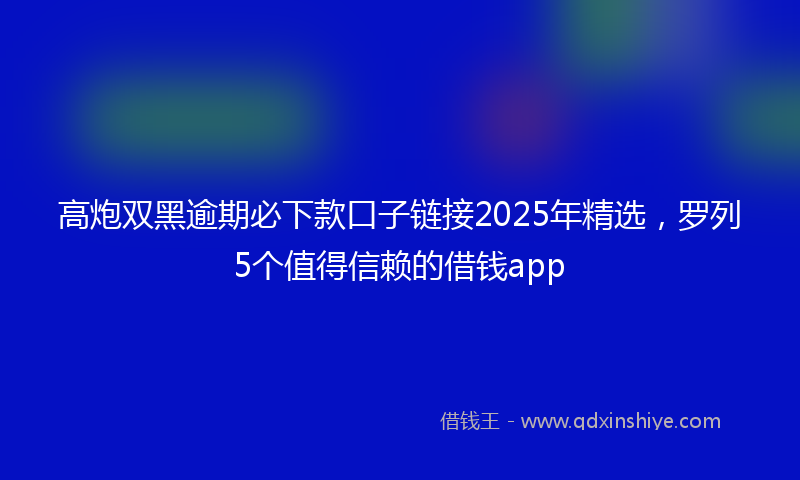 高炮双黑逾期必下款口子链接2025年精选，罗列5个值得信赖的借钱app