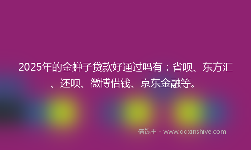 2025年的金蝉子贷款好通过吗有：省呗、东方汇、还呗、微博借钱、京东金融等。