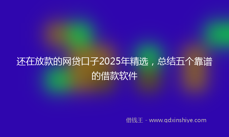 还在放款的网贷口子2025年精选，总结五个靠谱的借款软件