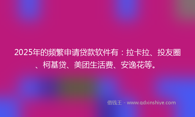 2025年的频繁申请贷款软件有：拉卡拉、投友圈、柯基贷、美团生活费、安逸花等。