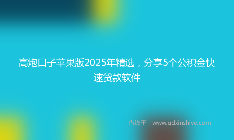 高炮口子苹果版2025年精选，分享5个公积金快速贷款软件