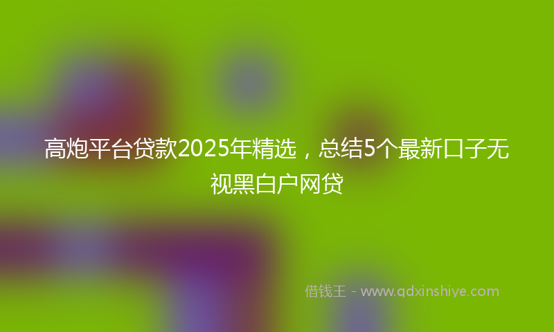 高炮平台贷款2025年精选，总结5个最新口子无视黑白户网贷