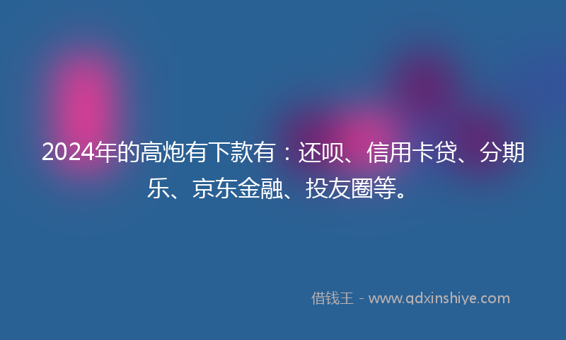 2024年的高炮有下款有：还呗、信用卡贷、分期乐、京东金融、投友圈等。